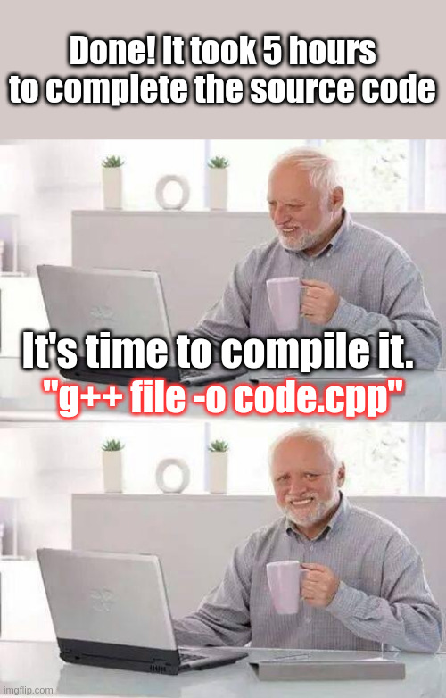 Souce code is gone | Done! It took 5 hours to complete the source code; It's time to compile it. "g++ file -o code.cpp" | image tagged in memes,hide the pain harold,linux,programmers | made w/ Imgflip meme maker