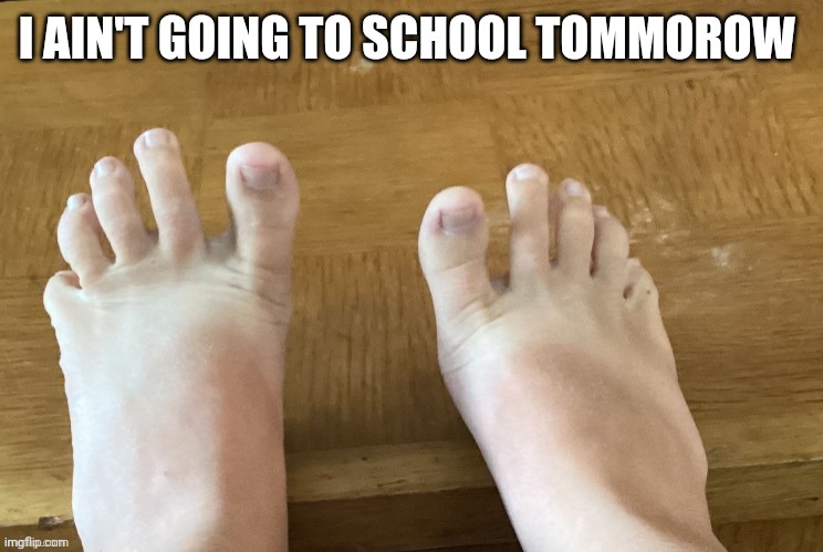 IcyXD feet V5 | I AIN'T GOING TO SCHOOL TOMMOROW | image tagged in icyxd feet v5 | made w/ Imgflip meme maker