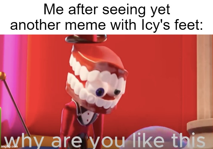 Caine why are you like this | Me after seeing yet another meme with Icy's feet: | image tagged in caine why are you like this | made w/ Imgflip meme maker