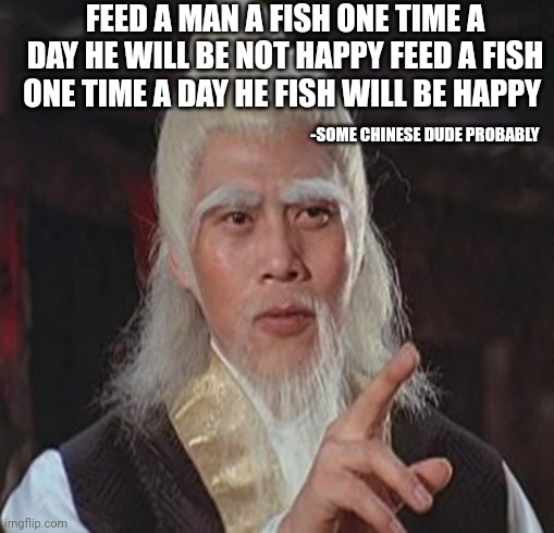 Wise old man | FEED A MAN A FISH ONE TIME A DAY HE WILL BE NOT HAPPY FEED A FISH ONE TIME A DAY HE FISH WILL BE HAPPY; -SOME CHINESE DUDE PROBABLY | image tagged in wise kung fu master | made w/ Imgflip meme maker