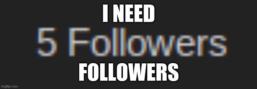 i need followers | I NEED; FOLLOWERS | image tagged in followers,i need them,please help me | made w/ Imgflip meme maker