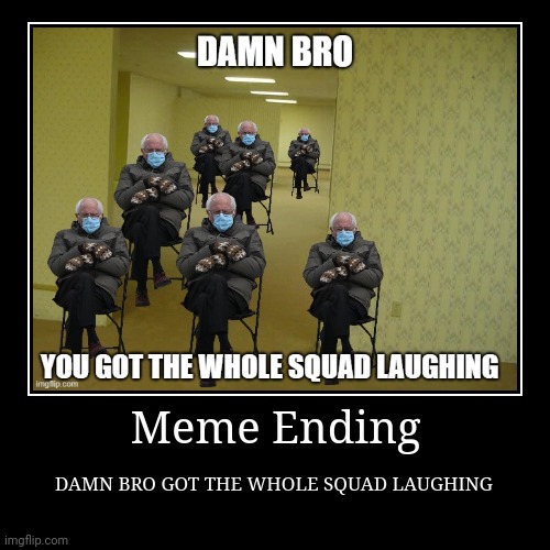 Meme Ending. | Meme Ending | DAMN BRO GOT THE WHOLE SQUAD LAUGHING | image tagged in funny,demotivationals | made w/ Imgflip demotivational maker