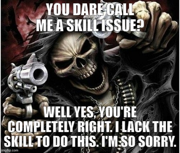 Badass Skeleton | YOU DARE CALL ME A SKILL ISSUE? WELL YES, YOU'RE COMPLETELY RIGHT. I LACK THE SKILL TO DO THIS. I'M SO SORRY. | image tagged in badass skeleton | made w/ Imgflip meme maker