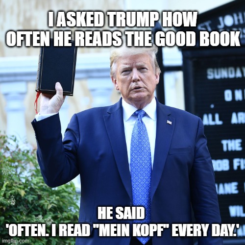 Trump Bible | I ASKED TRUMP HOW OFTEN HE READS THE GOOD BOOK; HE SAID 
'OFTEN. I READ "MEIN KOPF" EVERY DAY.' | image tagged in trump jesus book,good book,mein kopf | made w/ Imgflip meme maker