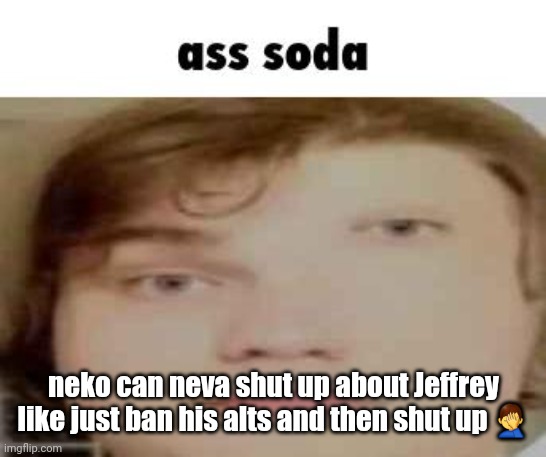 ass soda | neko can neva shut up about Jeffrey like just ban his alts and then shut up 🤦‍♂️ | image tagged in ass soda | made w/ Imgflip meme maker