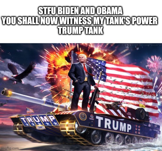 30 ups and I will post it on politics | STFU BIDEN AND OBAMA YOU SHALL NOW WITNESS MY TANK'S POWER 
TRUMP TANK | made w/ Imgflip meme maker
