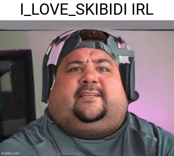 Fat guy | I_LOVE_SKIBIDI IRL | image tagged in fat guy | made w/ Imgflip meme maker