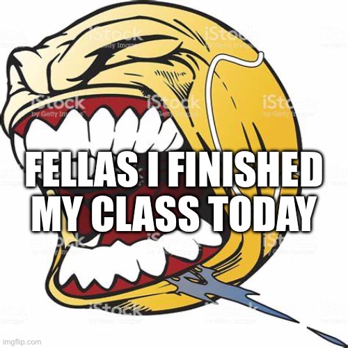 Yay | FELLAS I FINISHED MY CLASS TODAY | image tagged in let's go ball | made w/ Imgflip meme maker