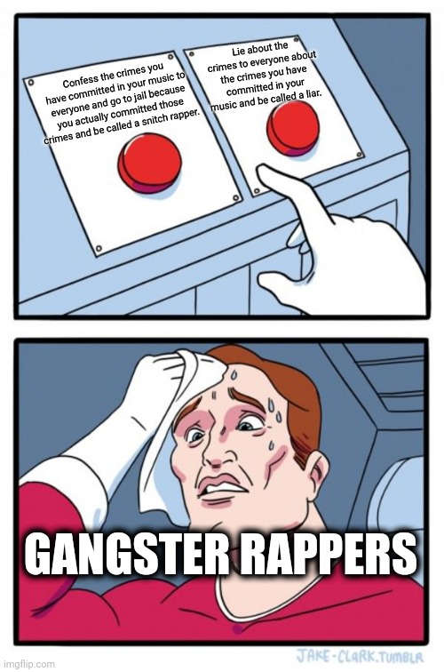 Two Buttons | Lie about the crimes to everyone about the crimes you have committed in your music and be called a liar. Confess the crimes you have committed in your music to everyone and go to jail because you actually committed those crimes and be called a snitch rapper. GANGSTER RAPPERS | image tagged in memes,two buttons,gangsta,gangster,rapper,rappers | made w/ Imgflip meme maker