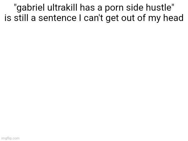 "gabriel ultrakill has a роrn side hustle" is still a sentence I can't get out of my head | made w/ Imgflip meme maker