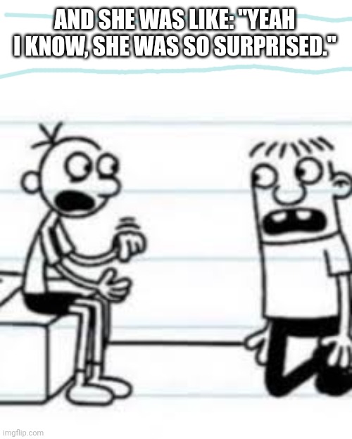 Read the text | AND SHE WAS LIKE: "YEAH I KNOW, SHE WAS SO SURPRISED." | image tagged in bfdi | made w/ Imgflip meme maker