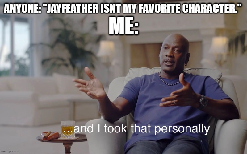 I took it personally. every time. all 3 times. | ANYONE: "JAYFEATHER ISNT MY FAVORITE CHARACTER."; ME: | image tagged in and i took that personally | made w/ Imgflip meme maker