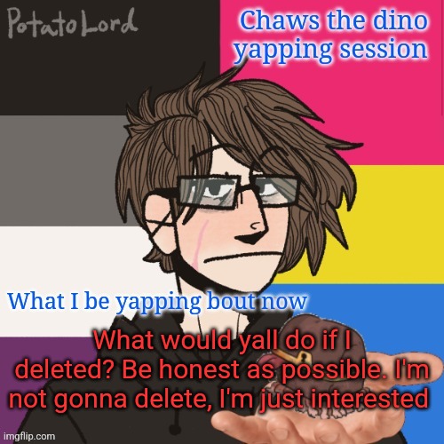 Chaws_the_dino announcement temp | What would yall do if I deleted? Be honest as possible. I'm not gonna delete, I'm just interested | image tagged in chaws_the_dino announcement temp | made w/ Imgflip meme maker