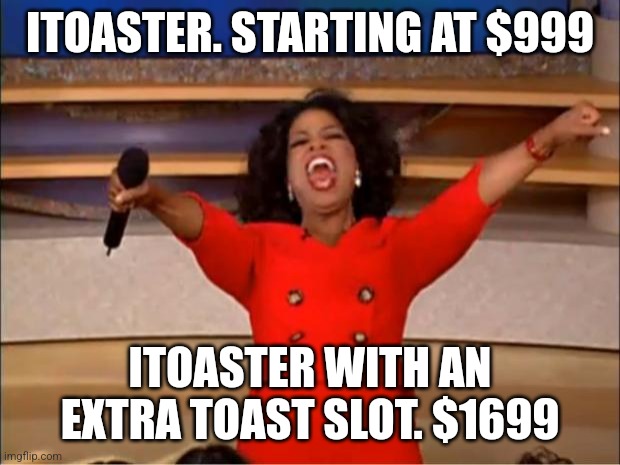 Oprah You Get A Meme | ITOASTER. STARTING AT $999 ITOASTER WITH AN EXTRA TOAST SLOT. $1699 | image tagged in memes,oprah you get a | made w/ Imgflip meme maker