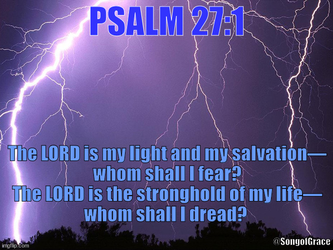 Psalm 27:1 | PSALM 27:1; The LORD is my light and my salvation—
whom shall I fear?
The LORD is the stronghold of my life—
whom shall I dread? @SongofGrace | image tagged in thunderstorm | made w/ Imgflip meme maker