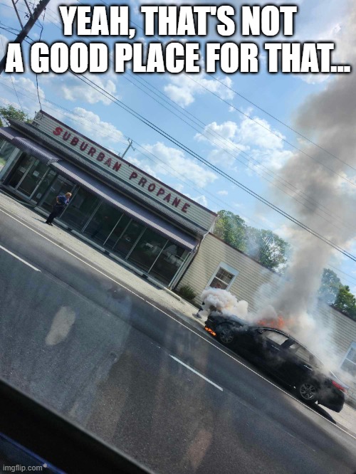 Fire at the Propane Store | YEAH, THAT'S NOT A GOOD PLACE FOR THAT... | image tagged in scary | made w/ Imgflip meme maker