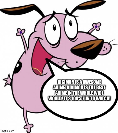 Courage loves the Digimon anime | DIGIMON IS A AWESOME ANIME. DIGIMON IS THE BEST ANIME IN THE WHOLE WIDE WORLD! IT'S 100% FUN TO WATCH! | image tagged in happy courage the cowardly dog | made w/ Imgflip meme maker