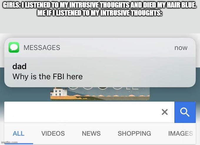 why is the FBI here? | GIRLS: I LISTENED TO MY INTRUSIVE THOUGHTS AND DIED MY HAIR BLUE.
ME IF I LISTENED TO MY INTRUSIVE THOUGHTS: | image tagged in why is the fbi here | made w/ Imgflip meme maker