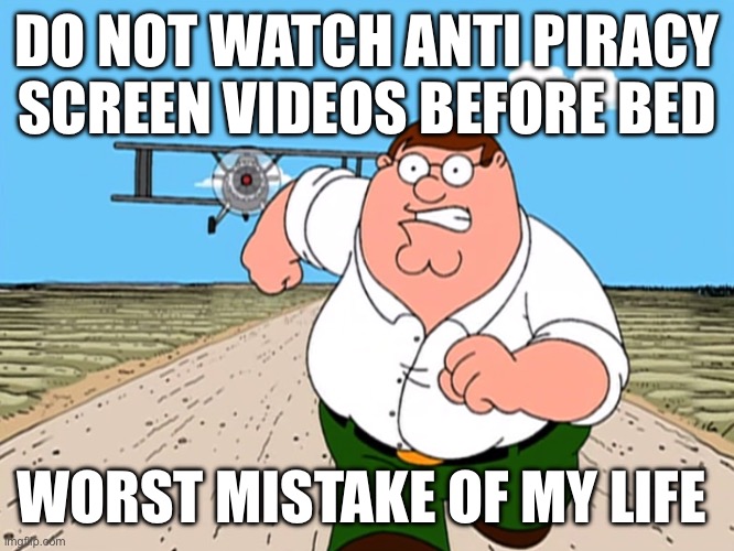 Based on a true story… | DO NOT WATCH ANTI PIRACY SCREEN VIDEOS BEFORE BED; WORST MISTAKE OF MY LIFE | image tagged in peter griffin running away | made w/ Imgflip meme maker