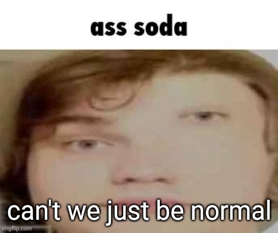 just one time please | can't we just be normal | image tagged in ass soda | made w/ Imgflip meme maker