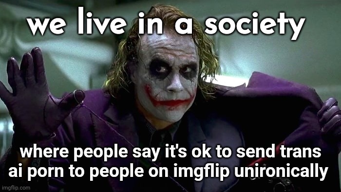 We live in a society | we live in a society; where people say it's ok to send trans ai porn to people on imgflip unironically | image tagged in we live in a society | made w/ Imgflip meme maker