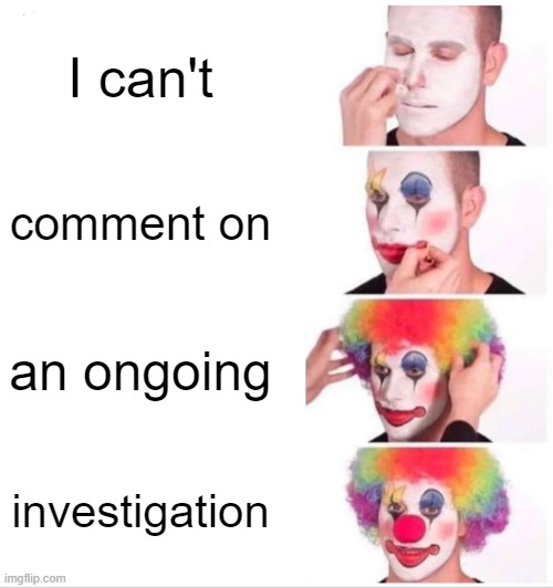 It's the New Non-Answer | I can't; comment on; an ongoing; investigation | image tagged in memes,clown applying makeup | made w/ Imgflip meme maker