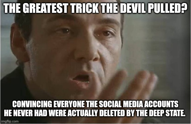 LIBERALS DON'T UNDERSTAND how it works! | THE GREATEST TRICK THE DEVIL PULLED? CONVINCING EVERYONE THE SOCIAL MEDIA ACCOUNTS HE NEVER HAD WERE ACTUALLY DELETED BY THE DEEP STATE. | image tagged in kaiser soze | made w/ Imgflip meme maker