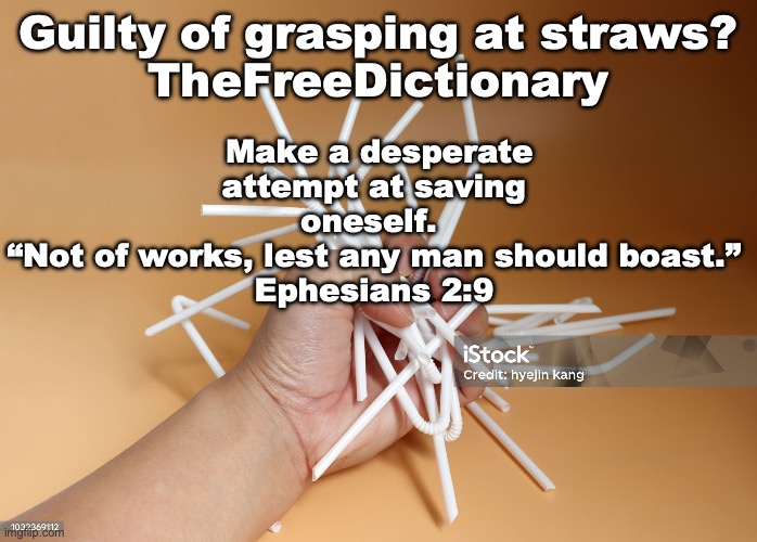 The Narrow Gate | Make a desperate attempt at saving oneself. 
“Not of works, lest any man should boast.”
Ephesians 2:9; Guilty of grasping at straws?
TheFreeDictionary | image tagged in trust jesus | made w/ Imgflip meme maker