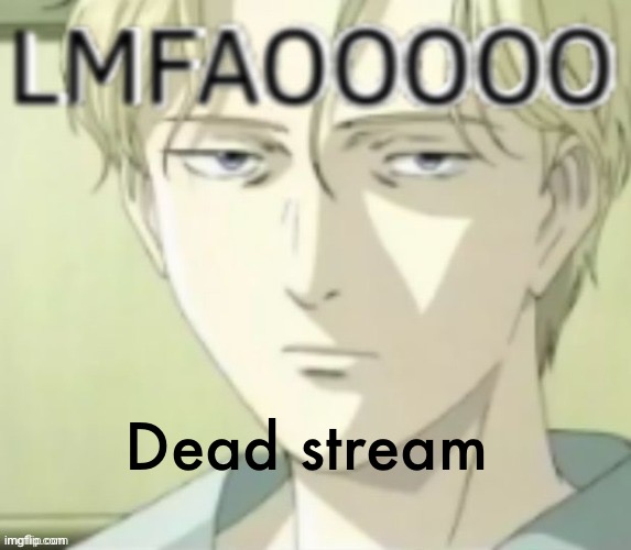 LMFAOOOO | Dead stream | image tagged in lmfaoooo | made w/ Imgflip meme maker