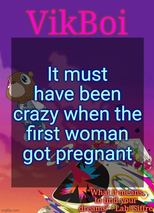 Vik's Graduation Temp | It must have been crazy when the first woman got pregnant | image tagged in vik's graduation temp | made w/ Imgflip meme maker
