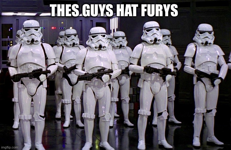 Imperial Stormtroopers  | THES GUYS HAT FURYS | image tagged in imperial stormtroopers | made w/ Imgflip meme maker