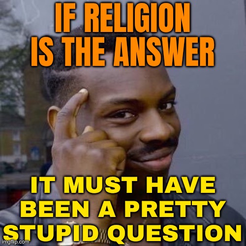 If Religion Is The Answer, It Must Have Been A Pretty Stupid Question | IF RELIGION IS THE ANSWER; IT MUST HAVE BEEN A PRETTY STUPID QUESTION | image tagged in thinking black guy,religion,anti-religion,god religion universe,philosophy,science | made w/ Imgflip meme maker