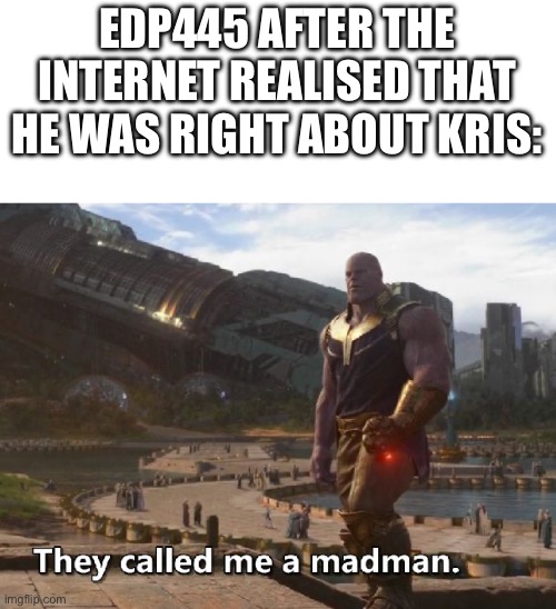 Thanos they called me a madman | EDP445 AFTER THE INTERNET REALISED THAT HE WAS RIGHT ABOUT KRIS: | image tagged in thanos they called me a madman | made w/ Imgflip meme maker