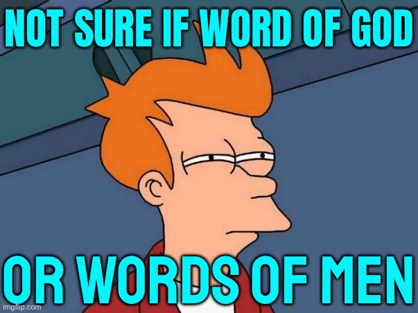 Not Sure If Word Of God Or Words Of Men | NOT SURE IF WORD OF GOD; OR WORDS OF MEN | image tagged in skeptical fry,god,religion,anti-religion,god religion universe,the abrahamic god | made w/ Imgflip meme maker