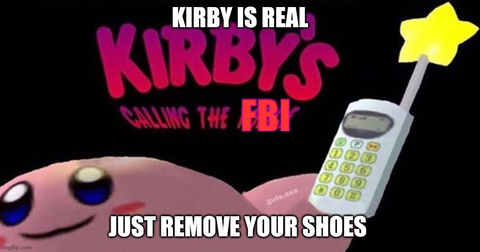 Kirby called the FBI | KIRBY IS REAL; JUST REMOVE YOUR SHOES | image tagged in kirby s calling the fbi | made w/ Imgflip meme maker