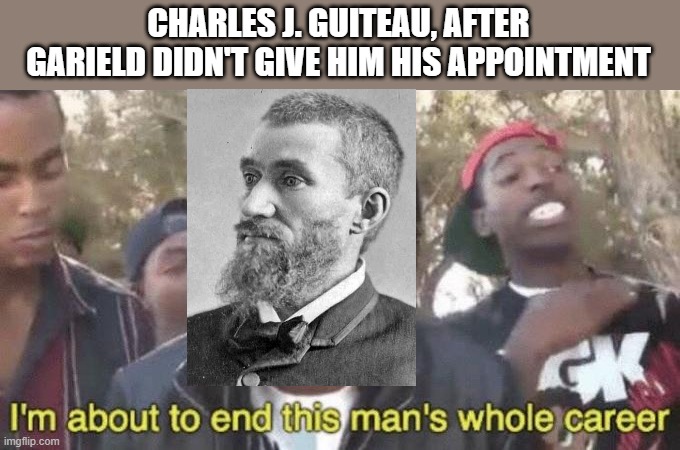 An Assassination Then | CHARLES J. GUITEAU, AFTER GARIELD DIDN'T GIVE HIM HIS APPOINTMENT | image tagged in i m about to end this man s whole career | made w/ Imgflip meme maker