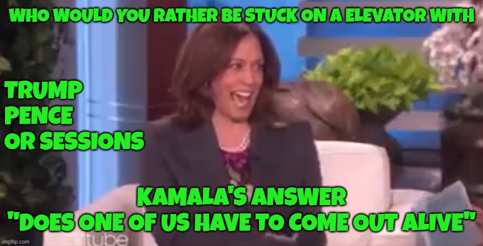 Does Kamala hint that she wants to murder people on the right? Link in comments | WHO WOULD YOU RATHER BE STUCK ON A ELEVATOR WITH; TRUMP
PENCE
OR SESSIONS; KAMALA'S ANSWER
"DOES ONE OF US HAVE TO COME OUT ALIVE" | image tagged in kamala harris,vice president,maga,make america great again,dark humor,diversity | made w/ Imgflip meme maker