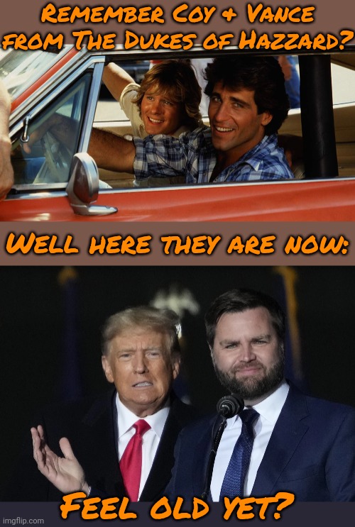 A show about cousins who were convicted felons. | Remember Coy & Vance from The Dukes of Hazzard? Well here they are now:; Feel old yet? | image tagged in trump vance bff,they are the same picture,tv series,1980's,confederate flag,where are they now | made w/ Imgflip meme maker