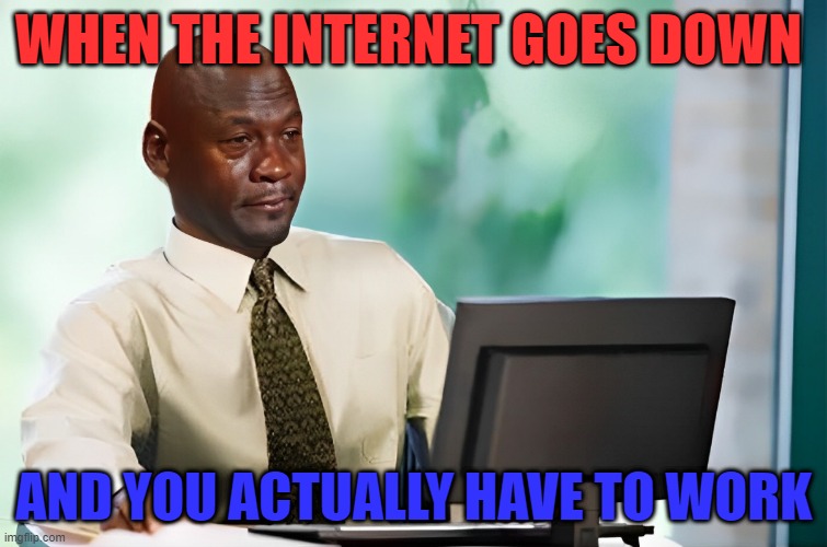 work | WHEN THE INTERNET GOES DOWN; AND YOU ACTUALLY HAVE TO WORK | image tagged in memes | made w/ Imgflip meme maker