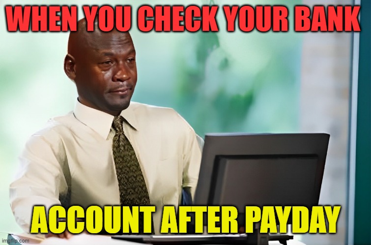 payday | WHEN YOU CHECK YOUR BANK; ACCOUNT AFTER PAYDAY | image tagged in memes | made w/ Imgflip meme maker