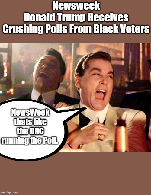 Good Fellas Hilarious | Newsweek

Donald Trump Receives Crushing Polls From Black Voters; NewsWeek thats like the DNC running the Poll. | image tagged in memes,good fellas hilarious | made w/ Imgflip meme maker