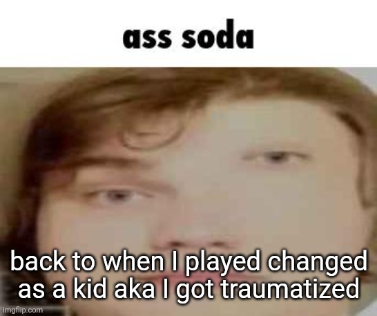ass soda | back to when I played changed as a kid aka I got traumatized | image tagged in ass soda | made w/ Imgflip meme maker