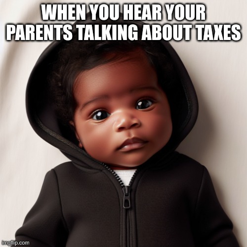 bruh baby | WHEN YOU HEAR YOUR PARENTS TALKING ABOUT TAXES | image tagged in bruh baby | made w/ Imgflip meme maker