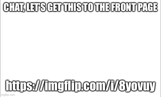 https://imgflip.com/i/8yovuy | CHAT, LET’S GET THIS TO THE FRONT PAGE; https://imgflip.com/i/8yovuy | image tagged in white background | made w/ Imgflip meme maker