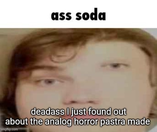 ass soda | deadass I just found out about the analog horror pastra made | image tagged in ass soda | made w/ Imgflip meme maker