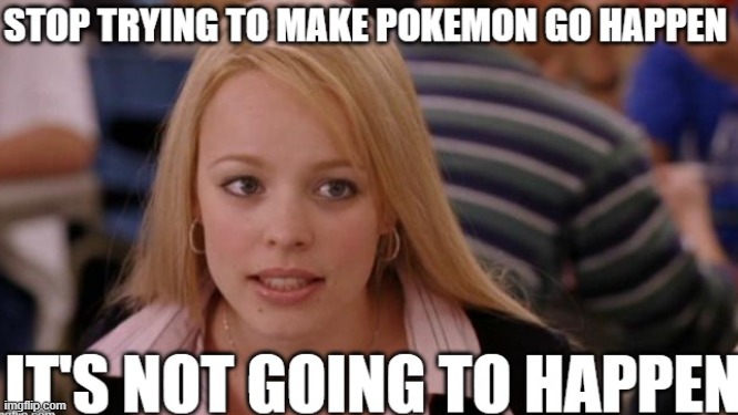 it's not going to happen guys | image tagged in pokemon go,pokemon,regina george,mean girls,pokemon memes,funny pokemon | made w/ Imgflip meme maker