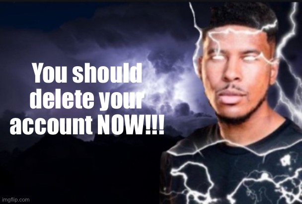 You should kill yourself now | You should delete your account NOW!!! | image tagged in you should kill yourself now | made w/ Imgflip meme maker