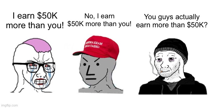 This stream has definitely become right-wing | You guys actually earn more than $50K? I earn $50K more than you! No, I earn $50K more than you! | image tagged in maga,sjw,npc,doomer,politics,dank memes | made w/ Imgflip meme maker