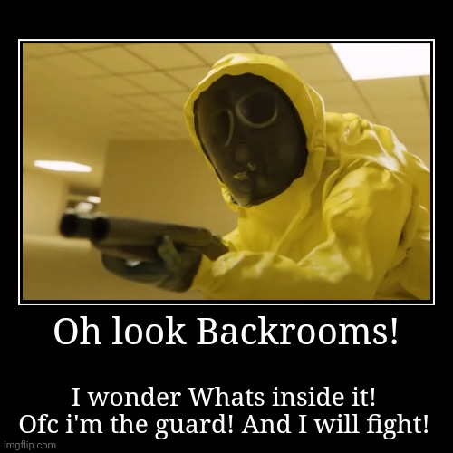 The Backrooms! Look! | Oh look Backrooms! | I wonder Whats inside it! Ofc i'm the guard! And I will fight! | image tagged in funny,demotivationals | made w/ Imgflip demotivational maker