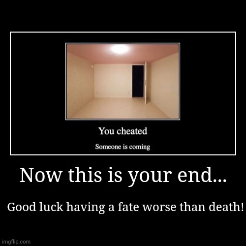 Your End... | Now this is your end... | Good luck having a fate worse than death! | image tagged in funny,demotivationals | made w/ Imgflip demotivational maker